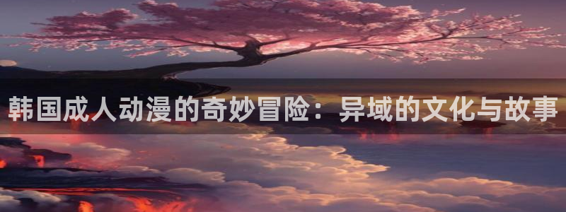 有哪些好看的里番动漫：韩国成人动漫的奇妙冒险：异域的文化与故事
